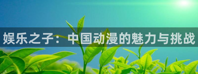 jjb竞技宝app：娱乐之子：中国动漫的魅力与挑战