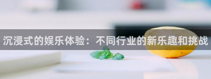 jjb竞技宝app网站：沉浸式的娱乐体验：不同行业的新乐趣和挑战