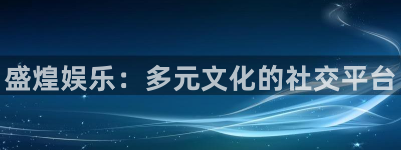 jjb竞技宝app网站：盛煌娱乐：多元文化的社交平台