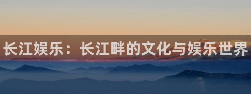 jjb竞技宝入口：长江娱乐：长江畔的文化与娱乐世界