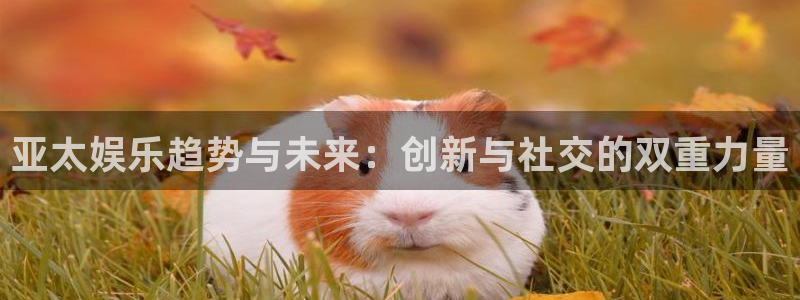 jjb竞技宝app网站：亚太娱乐趋势与未来：创新与社交的双重力量
